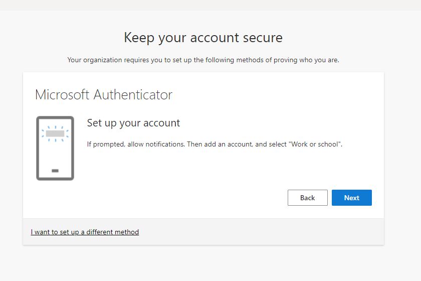 Screenshot text Keep your account secure Your organization requires you to set up the following methods of proving who you are. Microsoft Authenticator Set up your account If prompted, allow notifications. Then add an account, and select "Work or school" Button: Back Button: Next Hyperlink footer text: I want to set up a different method